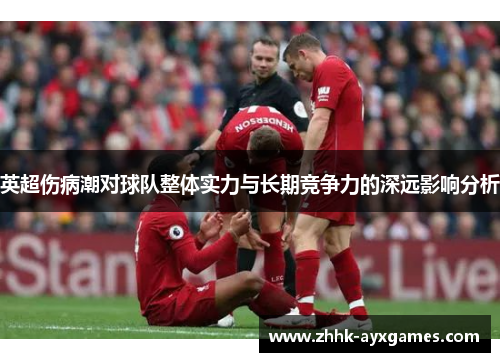 英超伤病潮对球队整体实力与长期竞争力的深远影响分析