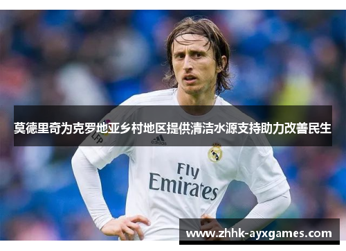 莫德里奇为克罗地亚乡村地区提供清洁水源支持助力改善民生