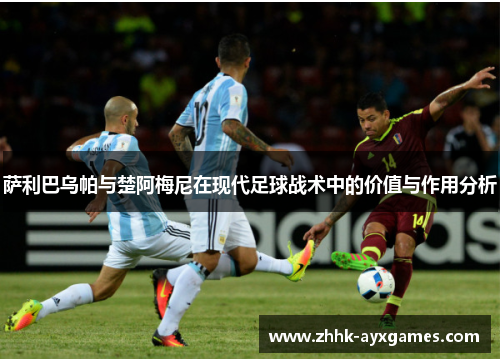 萨利巴乌帕与楚阿梅尼在现代足球战术中的价值与作用分析