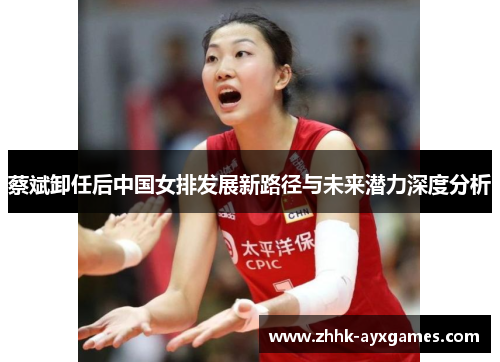 蔡斌卸任后中国女排发展新路径与未来潜力深度分析