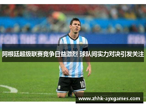 阿根廷超级联赛竞争日益激烈 球队间实力对决引发关注