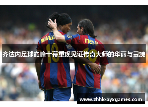 齐达内足球巅峰十幕重现见证传奇大师的华丽与灵魂