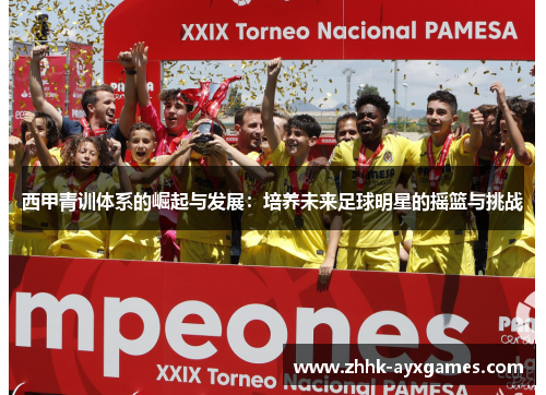 西甲青训体系的崛起与发展：培养未来足球明星的摇篮与挑战