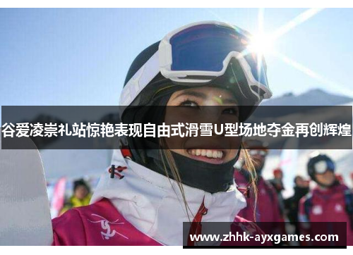 谷爱凌崇礼站惊艳表现自由式滑雪U型场地夺金再创辉煌