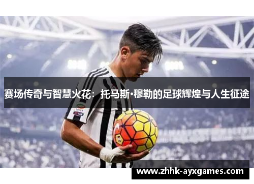 赛场传奇与智慧火花：托马斯·穆勒的足球辉煌与人生征途