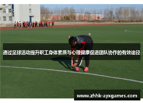 通过足球活动提升职工身体素质与心理健康促进团队协作的有效途径