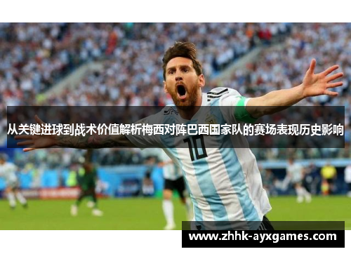 从关键进球到战术价值解析梅西对阵巴西国家队的赛场表现历史影响