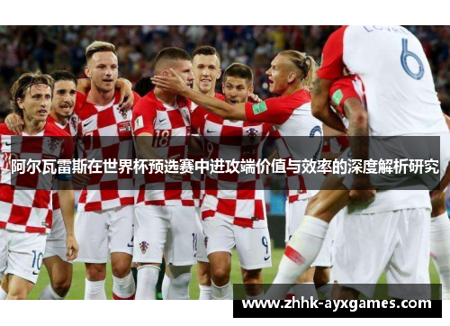 阿尔瓦雷斯在世界杯预选赛中进攻端价值与效率的深度解析研究