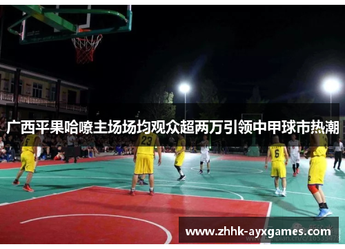 广西平果哈嘹主场场均观众超两万引领中甲球市热潮