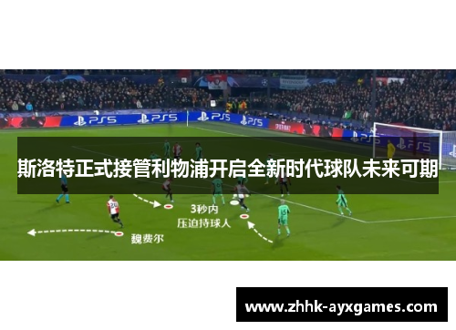 斯洛特正式接管利物浦开启全新时代球队未来可期