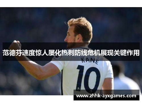 范德芬速度惊人屡化热刺防线危机展现关键作用