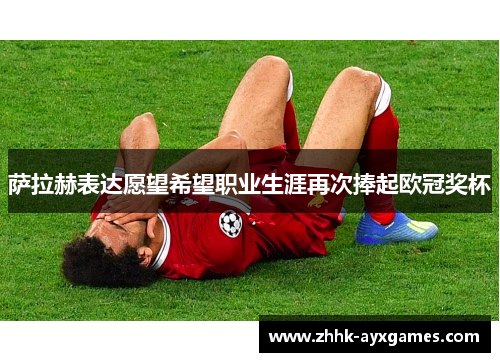 萨拉赫表达愿望希望职业生涯再次捧起欧冠奖杯