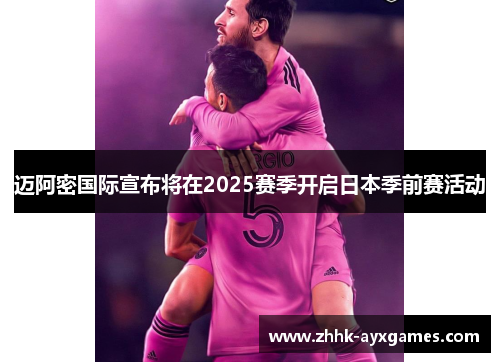 迈阿密国际宣布将在2025赛季开启日本季前赛活动