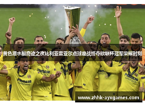 黄色潜水艇奇迹之夜比利亚雷亚尔点球鏖战终夺欧联杯冠军荣耀时刻